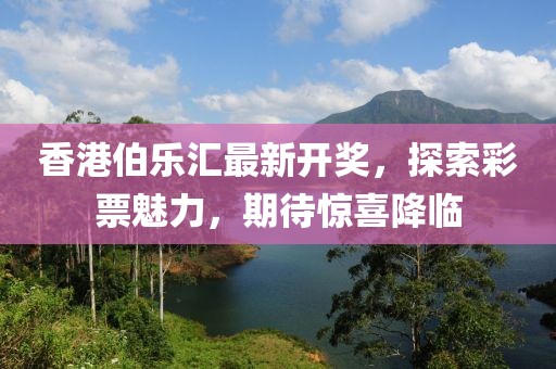 香港伯樂匯最新開獎(jiǎng)，探索彩票魅力，期待驚喜降臨