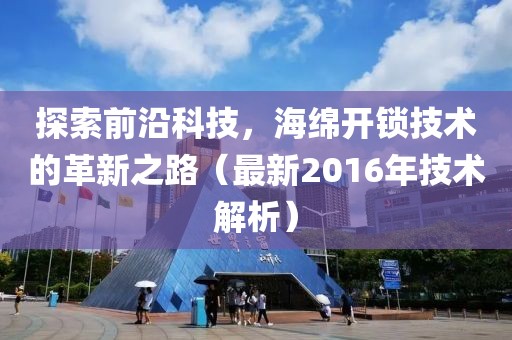 探索前沿科技，海綿開鎖技術(shù)的革新之路（最新2016年技術(shù)解析）