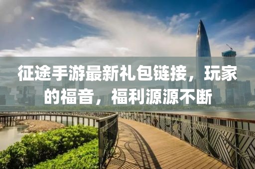征途手游最新禮包鏈接，玩家的福音，福利源源不斷
