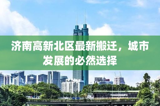 濟(jì)南高新北區(qū)最新搬遷，城市發(fā)展的必然選擇