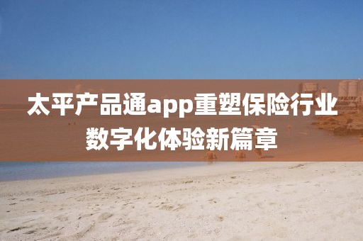 太平產(chǎn)品通app重塑保險行業(yè)數(shù)字化體驗新篇章