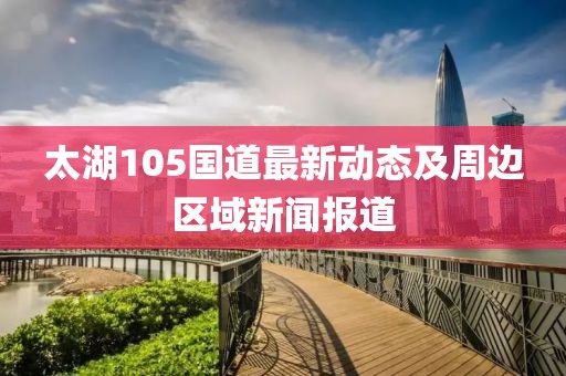 太湖105國道最新動態(tài)及周邊區(qū)域新聞報道
