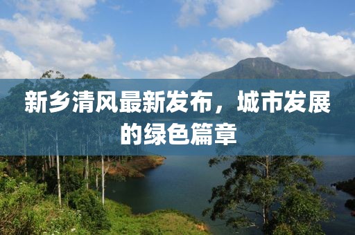 新鄉(xiāng)清風(fēng)最新發(fā)布，城市發(fā)展的綠色篇章