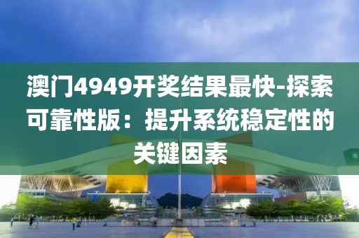 澳門4949開獎結(jié)果最快-探索可靠性版：提升系統(tǒng)穩(wěn)定性的關(guān)鍵因素