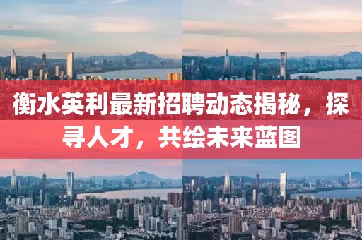 衡水英利最新招聘動態(tài)揭秘，探尋人才，共繪未來藍圖