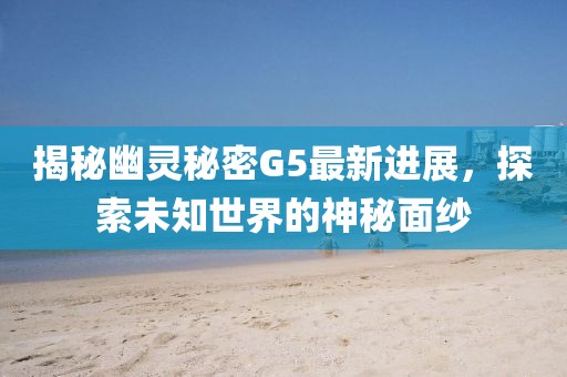 揭秘幽靈秘密G5最新進展，探索未知世界的神秘面紗