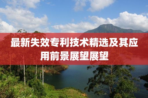 最新失效專(zhuān)利技術(shù)精選及其應(yīng)用前景展望展望