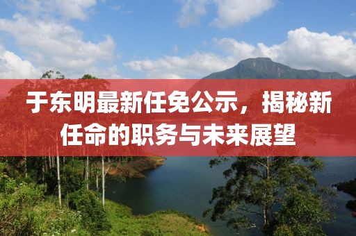 于東明最新任免公示，揭秘新任命的職務與未來展望