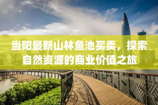 當陽最新山林魚池買賣，探索自然資源的商業(yè)價值之旅