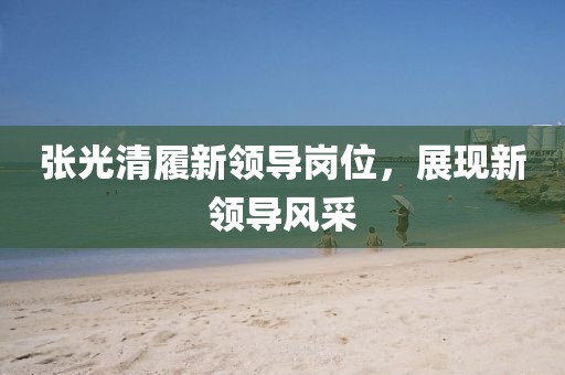 張光清履新領導崗位，展現(xiàn)新領導風采