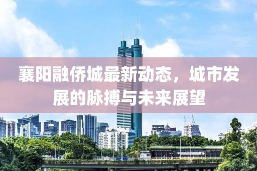 襄陽(yáng)融僑城最新動(dòng)態(tài)，城市發(fā)展的脈搏與未來(lái)展望