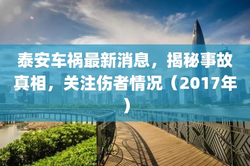 泰安車禍最新消息，揭秘事故真相，關(guān)注傷者情況（2017年）