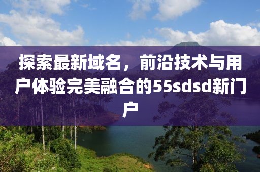探索最新域名，前沿技術(shù)與用戶體驗完美融合的55sdsd新門戶