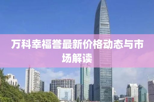 萬(wàn)科幸福譽(yù)最新價(jià)格動(dòng)態(tài)與市場(chǎng)解讀