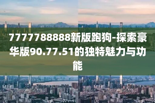 7777788888新版跑狗-探索豪華版90.77.51的獨(dú)特魅力與功能