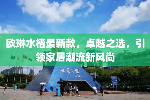歐琳水槽最新款，卓越之選，引領(lǐng)家居潮流新風(fēng)尚