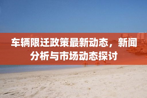 車輛限遷政策最新動態(tài)，新聞分析與市場動態(tài)探討