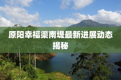 原陽幸福渠南堤最新進展動態(tài)揭秘