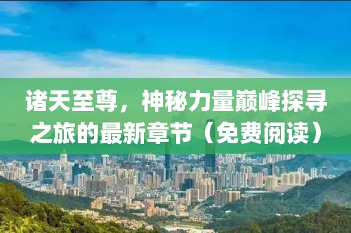 諸天至尊，神秘力量巔峰探尋之旅的最新章節(jié)（免費(fèi)閱讀）