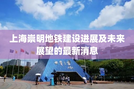 上海崇明地鐵建設(shè)進(jìn)展及未來展望的最新消息