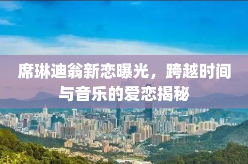 席琳迪翁新戀曝光，跨越時(shí)間與音樂的愛戀揭秘