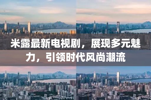 米露最新電視劇，展現(xiàn)多元魅力，引領(lǐng)時(shí)代風(fēng)尚潮流