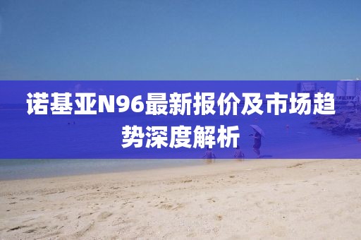 諾基亞N96最新報(bào)價(jià)及市場(chǎng)趨勢(shì)深度解析