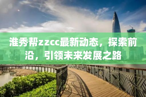 淮秀幫zzcc最新動態(tài)，探索前沿，引領未來發(fā)展之路