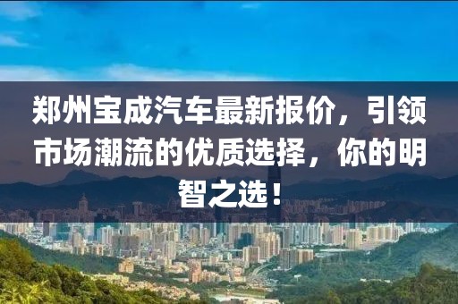 鄭州寶成汽車最新報價，引領市場潮流的優(yōu)質選擇，你的明智之選！