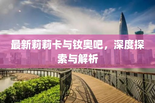 最新莉莉卡與釹奧吧，深度探索與解析