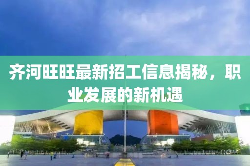 齊河旺旺最新招工信息揭秘，職業(yè)發(fā)展的新機(jī)遇