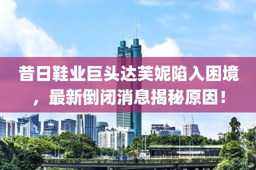 昔日鞋業(yè)巨頭達(dá)芙妮陷入困境，最新倒閉消息揭秘原因！