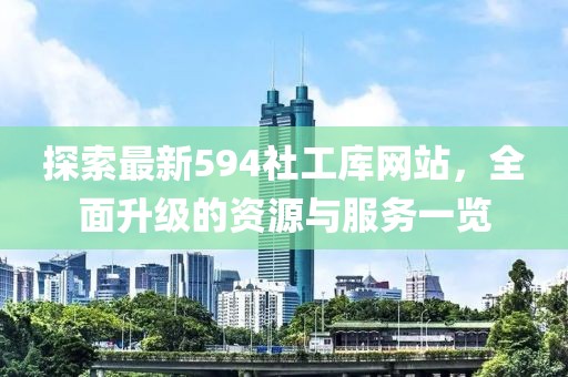 探索最新594社工庫網(wǎng)站，全面升級(jí)的資源與服務(wù)一覽