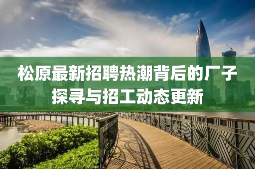 松原最新招聘熱潮背后的廠子探尋與招工動(dòng)態(tài)更新
