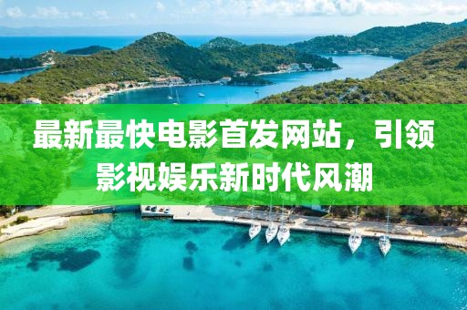最新最快電影首發(fā)網(wǎng)站，引領(lǐng)影視娛樂新時(shí)代風(fēng)潮
