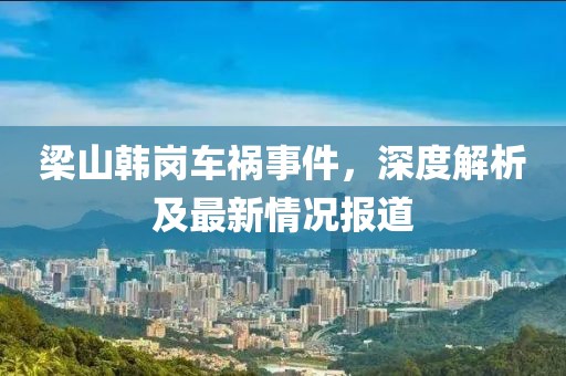 梁山韓崗車禍?zhǔn)录?，深度解析及最新情況報道