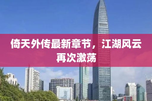 倚天外傳最新章節(jié)，江湖風(fēng)云再次激蕩