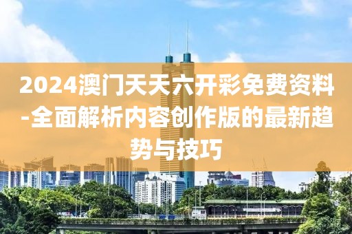 2024澳門天天六開彩免費(fèi)資料-全面解析內(nèi)容創(chuàng)作版的最新趨勢(shì)與技巧