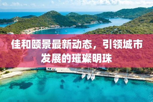 佳和頤景最新動態(tài)，引領(lǐng)城市發(fā)展的璀璨明珠