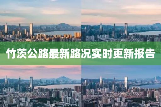 竹茨公路最新路況實(shí)時(shí)更新報(bào)告