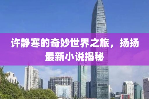 許靜寒的奇妙世界之旅，揚揚最新小說揭秘