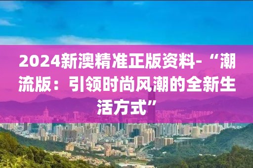 2024新澳精準(zhǔn)正版資料-“潮流版：引領(lǐng)時(shí)尚風(fēng)潮的全新生活方式”