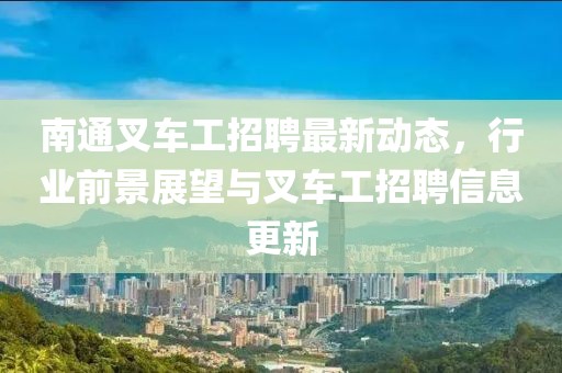 南通叉車工招聘最新動態(tài)，行業(yè)前景展望與叉車工招聘信息更新
