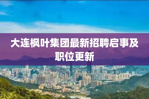 大連楓葉集團最新招聘啟事及職位更新