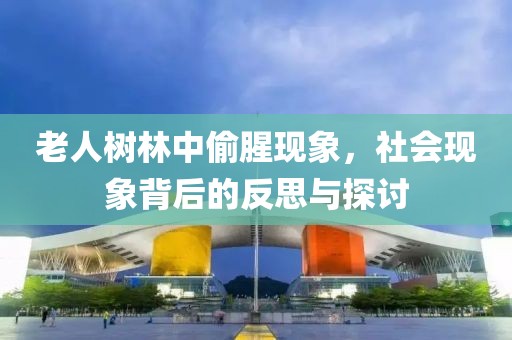 老人樹林中偷腥現(xiàn)象，社會現(xiàn)象背后的反思與探討