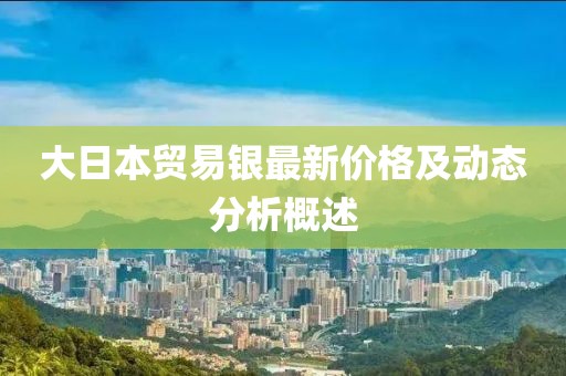 大日本貿(mào)易銀最新價(jià)格及動(dòng)態(tài)分析概述