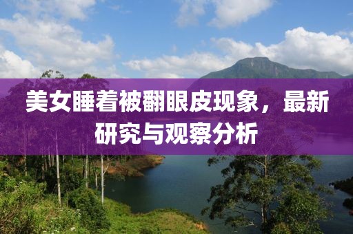 美女睡著被翻眼皮現(xiàn)象，最新研究與觀察分析