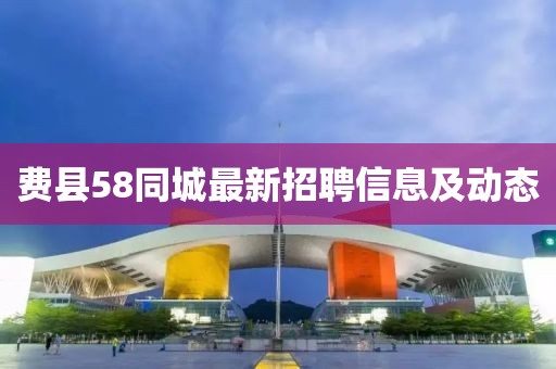 費縣58同城最新招聘信息及動態(tài)