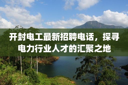 開封電工最新招聘電話，探尋電力行業(yè)人才的匯聚之地