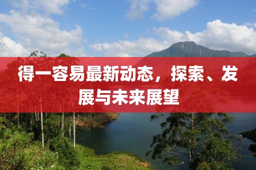 得一容易最新動態(tài)，探索、發(fā)展與未來展望
